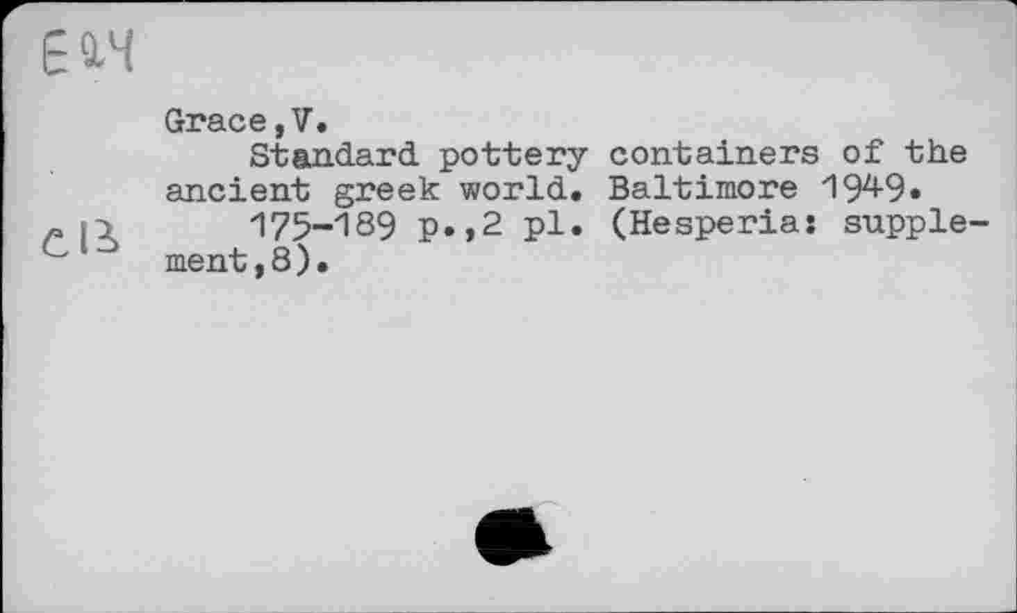 ﻿ЕЯЧ
Grace,V.
Standard pottery containers of the ancient greek world. Baltimore 19^9« » n 175-189 p.,2 pl. (Hesperias supple-c	ment, 8 ) •